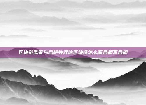 区块链监管与合规性评估区块链怎么看合规不合规