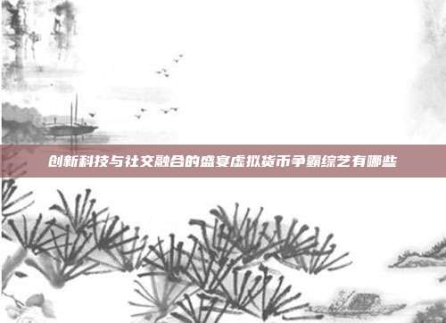 创新科技与社交融合的盛宴虚拟货币争霸综艺有哪些