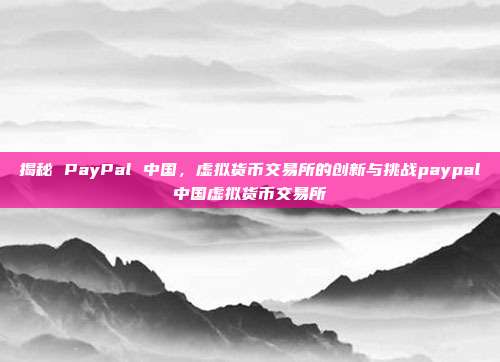 揭秘 PayPal 中国，虚拟货币交易所的创新与挑战paypal中国虚拟货币交易所