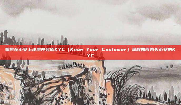 如何在币安上注册并完成KYC（Know Your Customer）流程如何购买币安的KYC