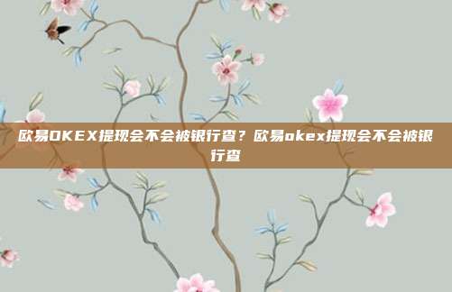 欧易OKEX提现会不会被银行查？欧易okex提现会不会被银行查