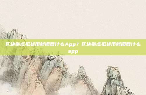 区块链虚拟货币新闻看什么App？区块链虚拟货币新闻看什么app