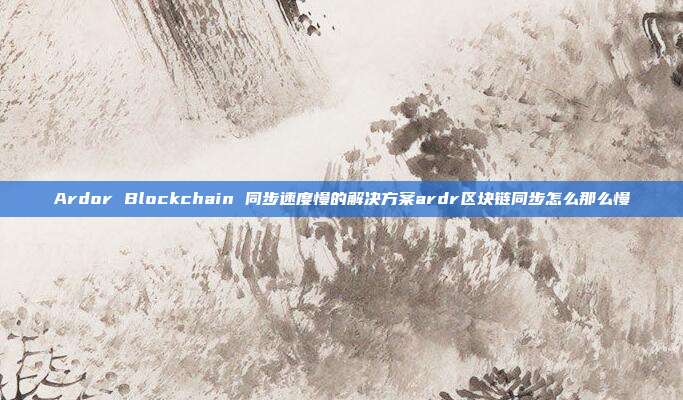 Ardor Blockchain 同步速度慢的解决方案ardr区块链同步怎么那么慢