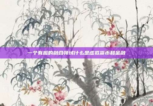 一个有趣的融合领域什么是虚拟货币和金融