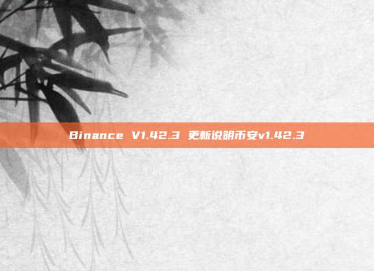 Binance V1.42.3 更新说明币安v1.42.3