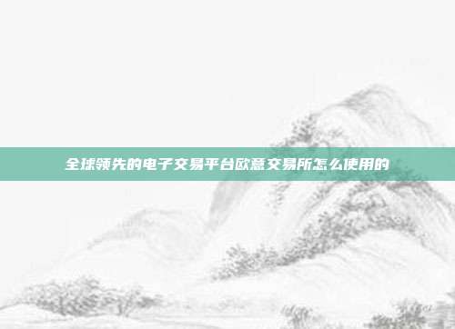 全球领先的电子交易平台欧意交易所怎么使用的