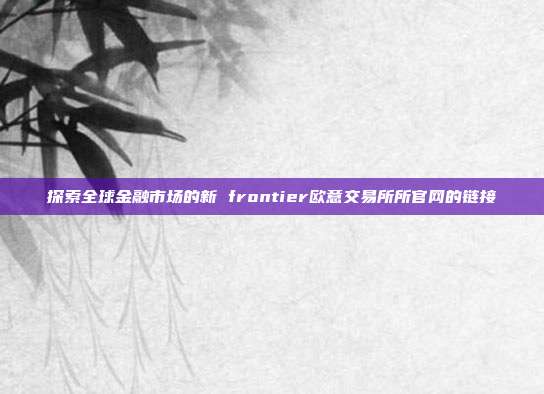 探索全球金融市场的新 frontier欧意交易所所官网的链接