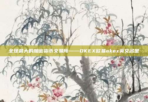 全球最大的加密货币交易所——OKEX欧易okex英文名是