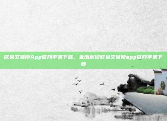 欧易交易所App官网苹果下载，全面解读欧易交易所app官网苹果下载