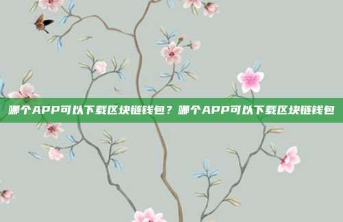 哪个APP可以下载区块链钱包？哪个APP可以下载区块链钱包