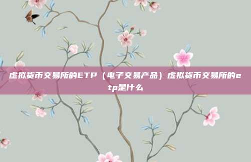 虚拟货币交易所的ETP（电子交易产品）虚拟货币交易所的etp是什么