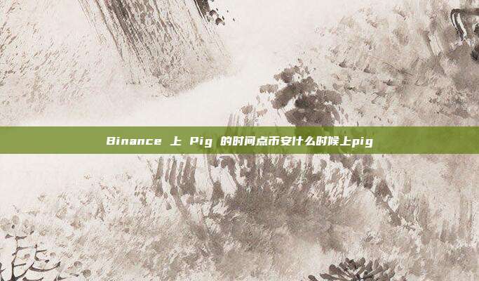 Binance 上 Pig 的时间点币安什么时候上pig