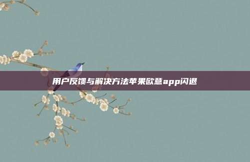 用户反馈与解决方法苹果欧意app闪退