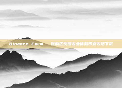 Binance Farm - 你的区块链农业体验币安农场下载