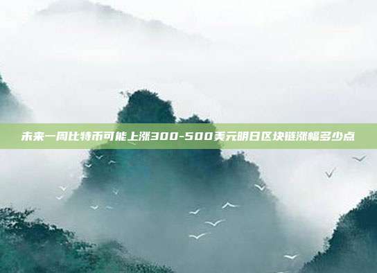 未来一周比特币可能上涨300-500美元明日区块链涨幅多少点