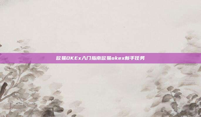 欧易OKEx入门指南欧易okex新手任务