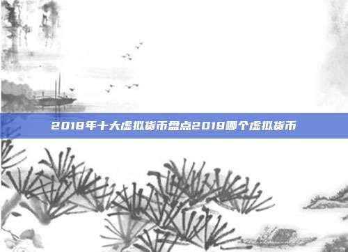 2018年十大虚拟货币盘点2018哪个虚拟货币