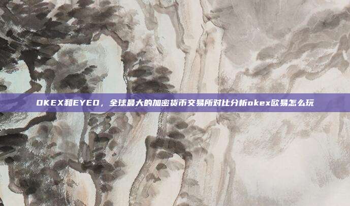 OKEX和EYEO，全球最大的加密货币交易所对比分析okex欧易怎么玩