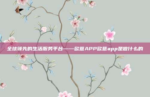 全球领先的生活服务平台——欧意APP欧意app是做什么的