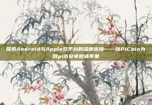 探索Android与Apple双平台的深度连接——以PiCoin为例pi币安卓邀请苹果