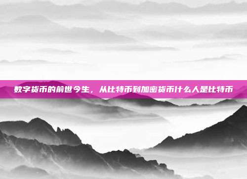 数字货币的前世今生，从比特币到加密货币什么人是比特币