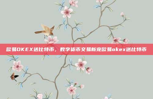 欧易OKEX送比特币，数字货币交易新宠欧易okex送比特币