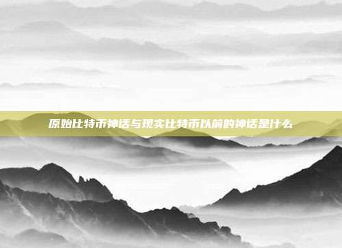 原始比特币神话与现实比特币以前的神话是什么