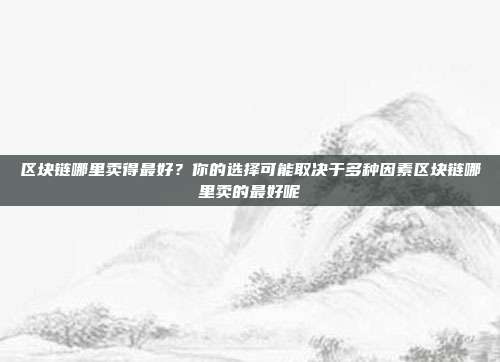 区块链哪里卖得最好？你的选择可能取决于多种因素区块链哪里卖的最好呢