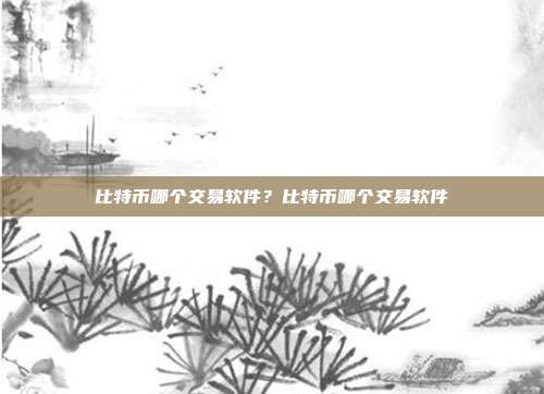 比特币哪个交易软件？比特币哪个交易软件