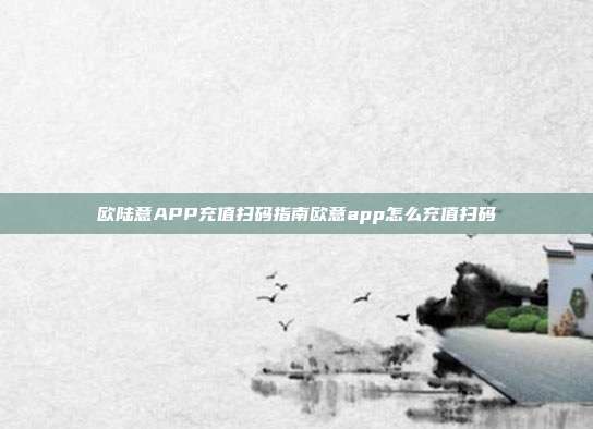 欧陆意APP充值扫码指南欧意app怎么充值扫码