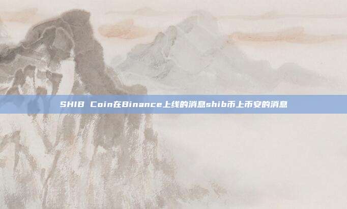 SHIB Coin在Binance上线的消息shib币上币安的消息