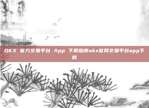 OKX 官方交易平台 App 下载指南okx官网交易平台app下载