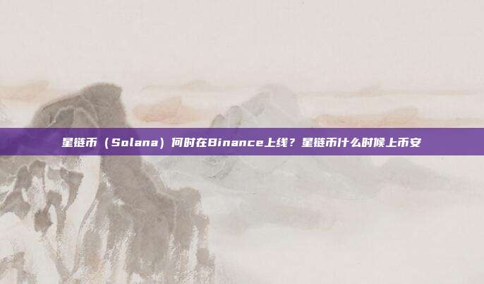 星链币（Solana）何时在Binance上线？星链币什么时候上币安