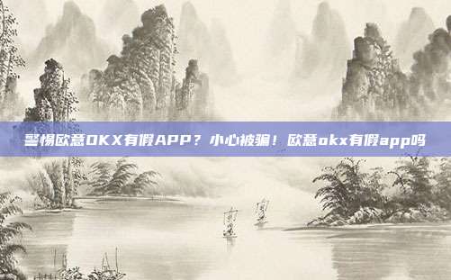 警惕欧意OKX有假APP？小心被骗！欧意okx有假app吗