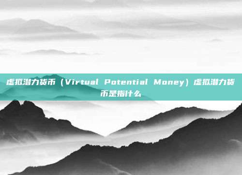 虚拟潜力货币（Virtual Potential Money）虚拟潜力货币是指什么