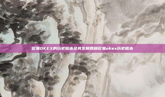 欧易OKEX的历史版本及其发展回顾欧易okex历史版本