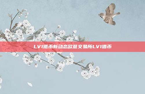 LV1借币新动态欧意交易所LV1借币