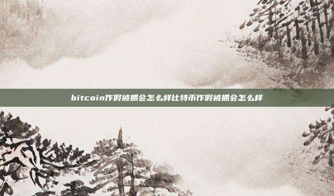 bitcoin作假被抓会怎么样比特币作假被抓会怎么样