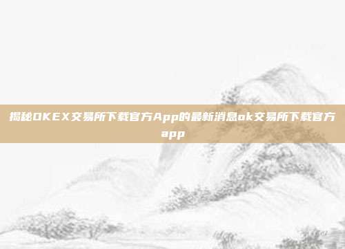 揭秘OKEX交易所下载官方App的最新消息ok交易所下载官方app