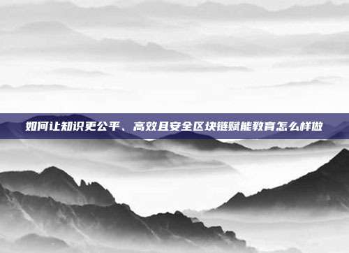 如何让知识更公平、高效且安全区块链赋能教育怎么样做