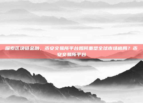 探索区块链金融，币安交易所平台如何重塑全球市场格局？币安交易所平台