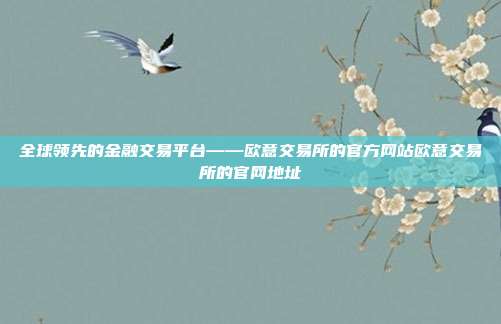 全球领先的金融交易平台——欧意交易所的官方网站欧意交易所的官网地址