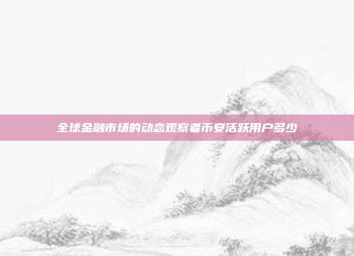 全球金融市场的动态观察者币安活跃用户多少