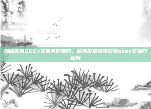 揭秘欧易OKEx交易网的骗局，警惕投资陷阱欧易okex交易网骗局