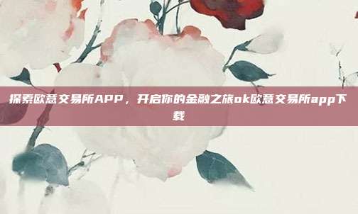 探索欧意交易所APP，开启你的金融之旅ok欧意交易所app下载