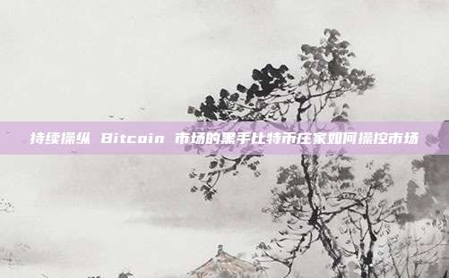 持续操纵 Bitcoin 市场的黑手比特币庄家如何操控市场