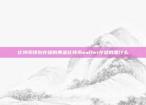 比特币钱包存储的黄金比特币wallet存储的是什么