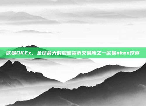 欧易OKEx，全球最大的加密货币交易所之一欧易okex咋样