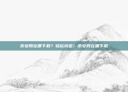 币安网在哪下载？轻松搞定！币安网在哪下载