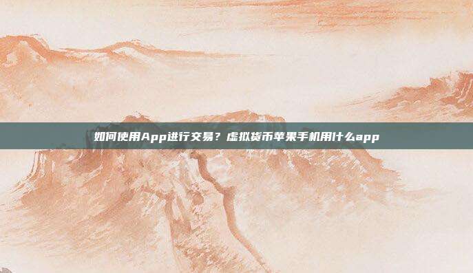 如何使用App进行交易？虚拟货币苹果手机用什么app